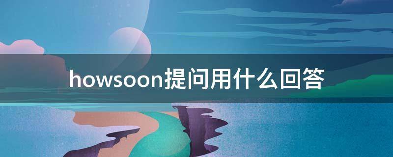 howsoon提问用什么回答（用howsoon提问并回答）