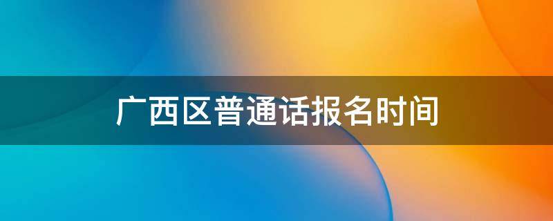 广西区普通话报名时间（广西区普通话报名入口）