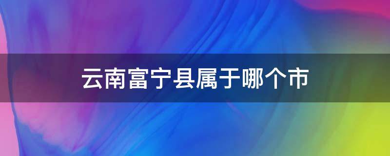 云南富宁县属于哪个市（云南省富宁县属哪个市）