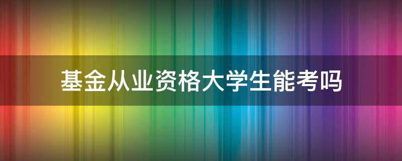 基金从业资格大学生能考吗（大学期间可以考基金从业资格证吗）