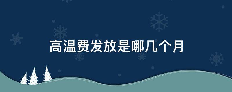 高温费发放是哪几个月（高温费几月份发放）