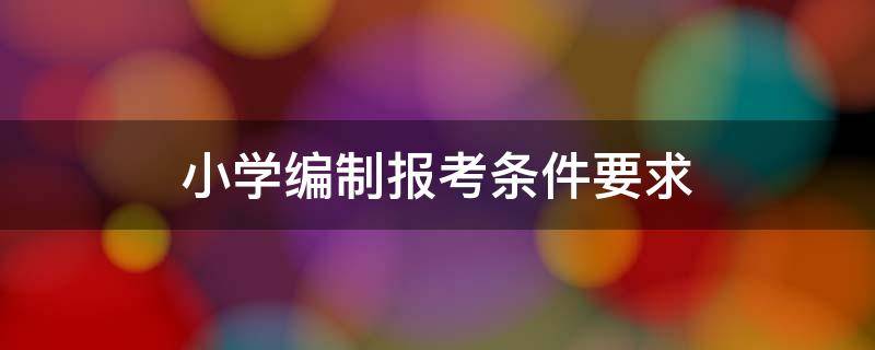 小学编制报考条件要求（小学编制报考条件要求学历）