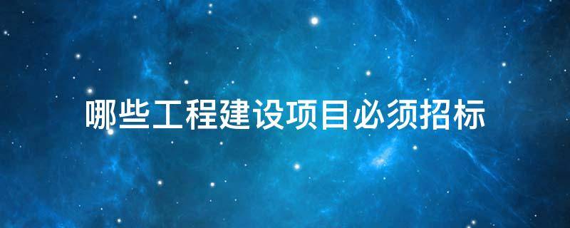 哪些工程建设项目必须招标（什么样的工程建设项目必须进行招标）