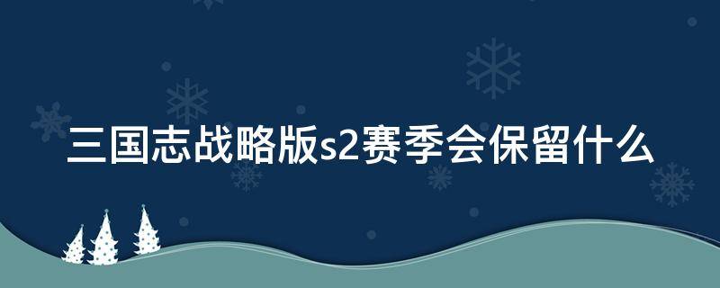 三国志战略版s2赛季会保留什么 三国志战略版s2赛季会保留什么战功