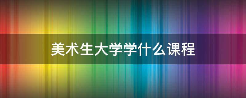 美术生大学学什么课程 美术生有什么课程