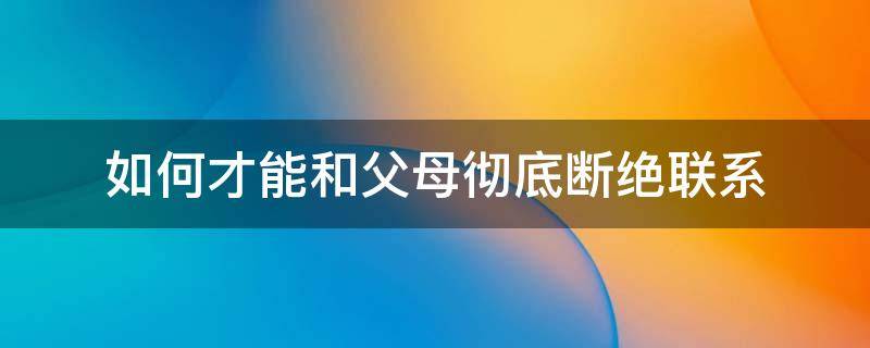 如何才能和父母彻底断绝联系 如何可以和父母断绝关系