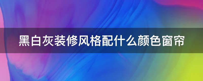 黑白灰装修风格配什么颜色窗帘 黑白灰装修风格配什么颜色窗帘好看