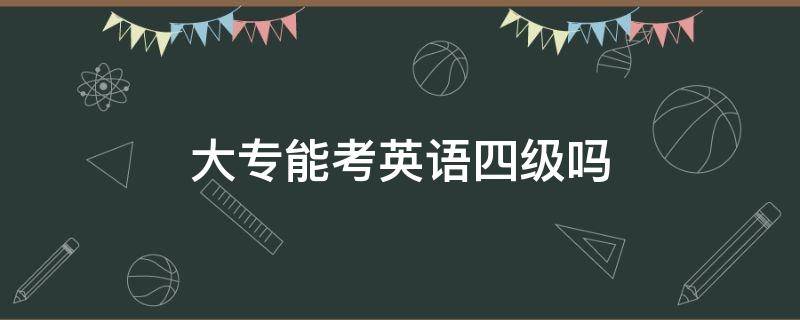 大专能考英语四级吗 大专能考英语四级吗在线咨询