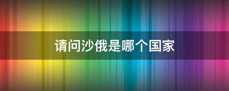 请问沙俄是哪个国家 沙俄是西方国家吗