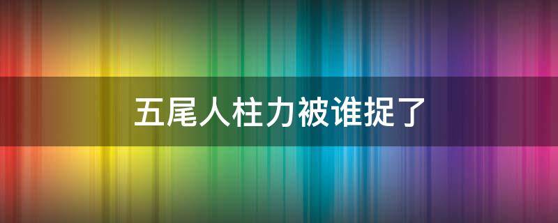 五尾人柱力被谁捉了 五尾人柱力汉被谁捉的