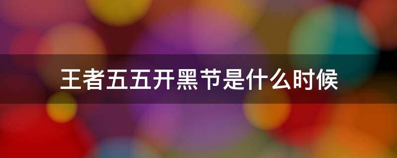 王者五五开黑节是什么时候 王者五五开黑节是什么时候2022