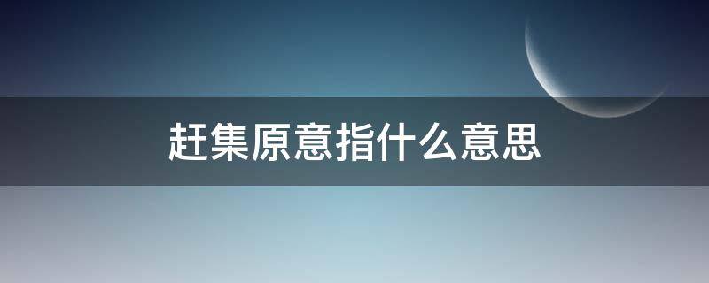 赶集原意指什么意思 赶集原意是什么意思