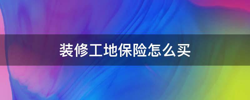 装修工地保险怎么买 装修工程保险怎么投保