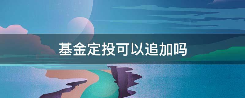 基金定投可以追加吗 定投的基金怎么追加