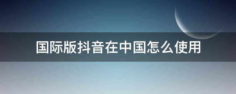 国际版抖音在中国怎么使用（iphone国际版抖音在中国怎么使用）