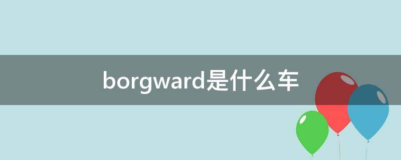 borgward是什么车（borgward是什么车价格）