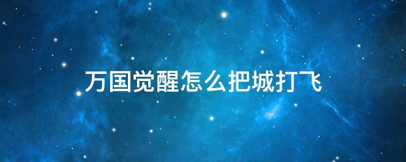 万国觉醒怎么把城打飞 万国觉醒攻打别人城池