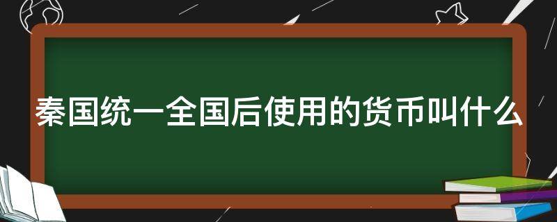 秦国统一全国后使用的货币叫什么 秦国统一全国后货币名称叫什么