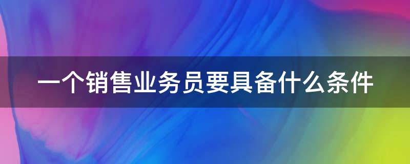 一个销售业务员要具备什么条件（一个销售业务员要具备什么条件和要求）