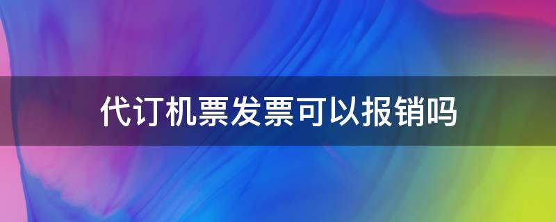 代订机票发票可以报销吗 代订机票款发票可以报销吗