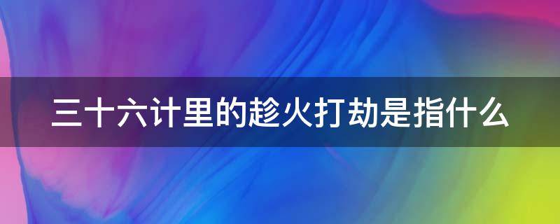 三十六计里的趁火打劫是指什么（趁火打劫的故事）