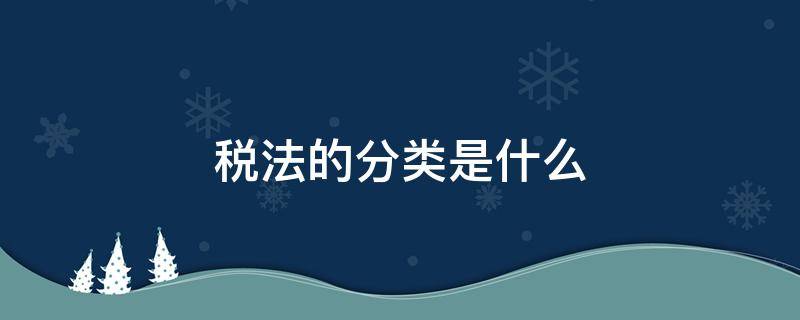 税法的分类是什么（税法的分类有哪几种）