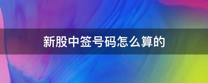 新股中签号码怎么算的（新股中签号是怎么计算的）