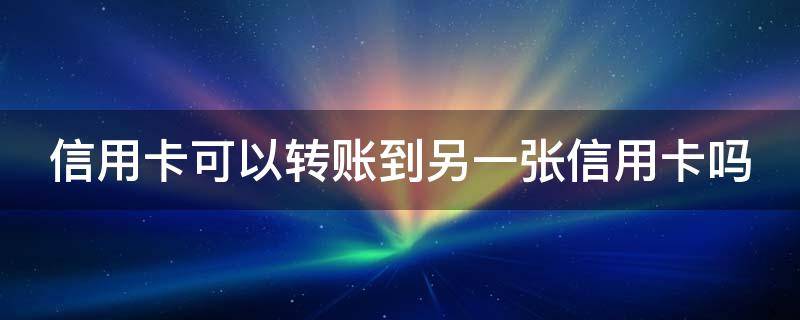 信用卡可以转账到另一张信用卡吗