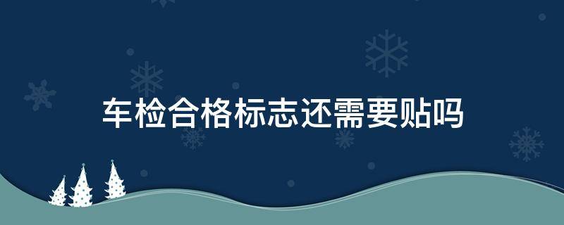 车检合格标志还需要贴吗（检车合格标志不贴可以吗）