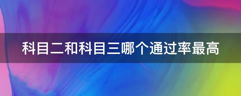 科目二和科目三哪个通过率最高 科三为什么不让多练