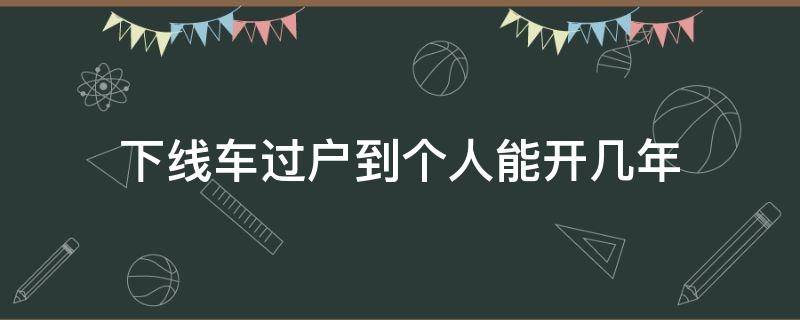 下线车过户到个人能开几年（下线车改私家车能开几年）