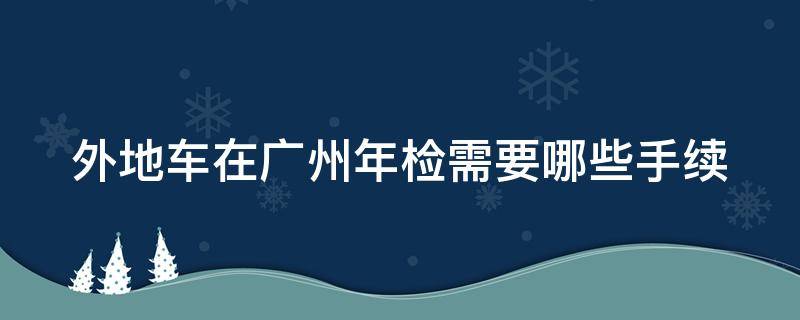 外地车在广州年检需要哪些手续 外地车在广州年检需要哪些手续费