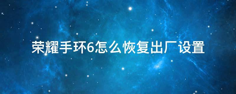 荣耀手环6怎么恢复出厂设置 华为运动手环怎么恢复出厂设置方法