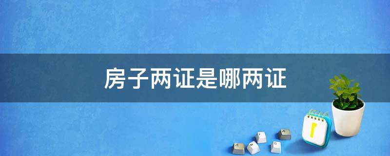 房子两证是哪两证（房子两证是哪两证合一证是什么证）