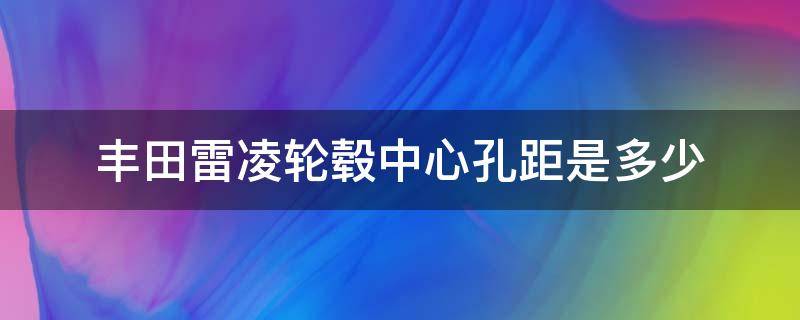 丰田雷凌轮毂中心孔距是多少 丰田雷凌15寸轮毂中心孔多大