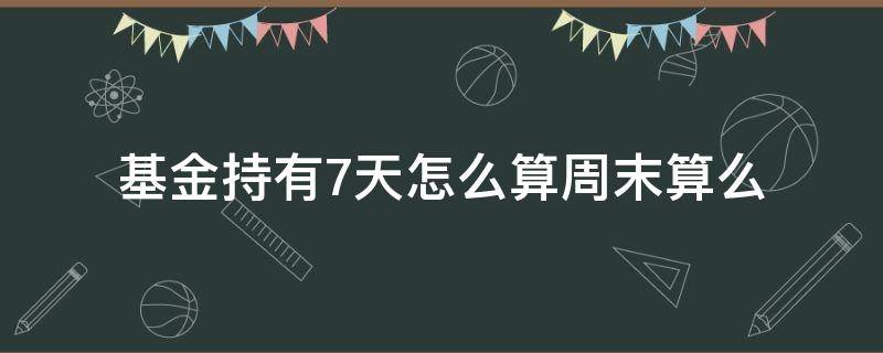 基金持有7天怎么算周末算么（基金持有7天算周六日吗?）