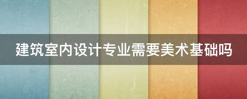 建筑室内设计专业需要美术基础吗（建筑室内设计需要有美术基础吗）