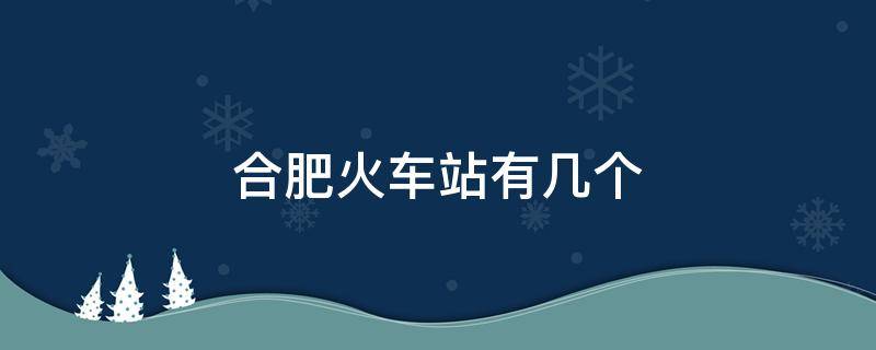 合肥火车站有几个（合肥火车站有几个出口）