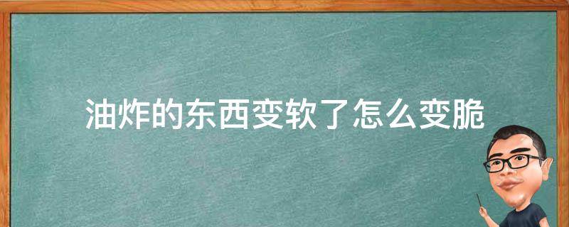 油炸的东西变软了怎么变脆（油炸东西变软了怎么办）