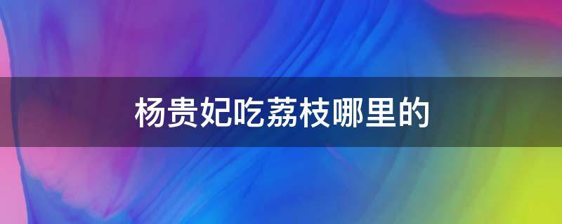 杨贵妃吃荔枝哪里的 杨贵妃吃的荔枝是哪里的?