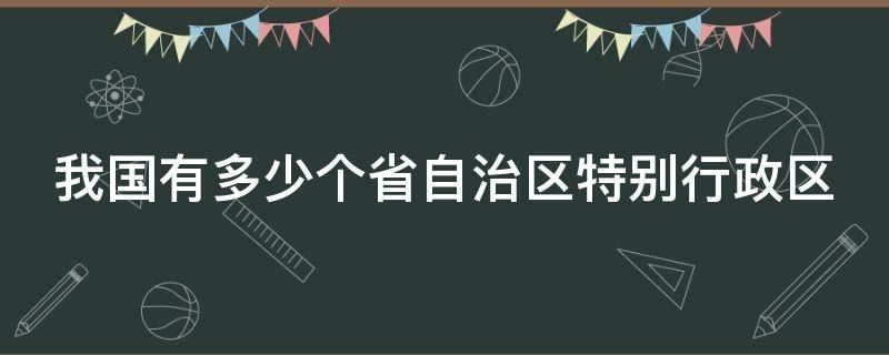 我国有多少个省自治区特别行政区 我国有多少个省自治区特别行政区直辖市