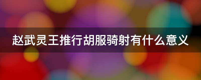 赵武灵王推行胡服骑射有什么意义（赵武灵王推行胡服骑射有什么意义吗）