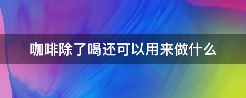 咖啡除了喝还可以用来做什么（咖啡用来做什么的）