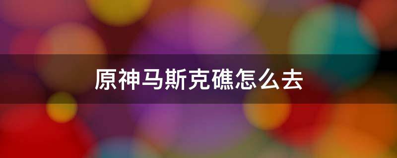 原神马斯克礁怎么去 原神马斯克礁怎么回去