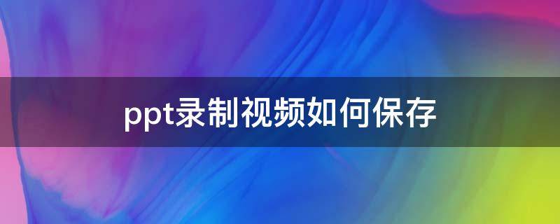 ppt录制视频如何保存 ppt2010录制视频怎么保存