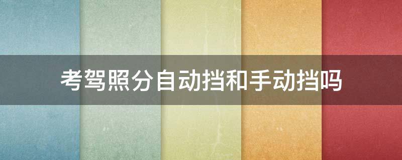 考驾照分自动挡和手动挡吗 考驾照手动挡与自动挡