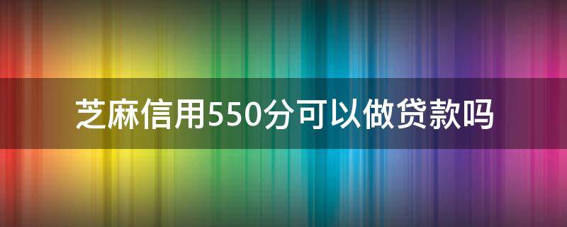 芝麻信用550分可以做贷款吗（500芝麻分可以贷款吗）