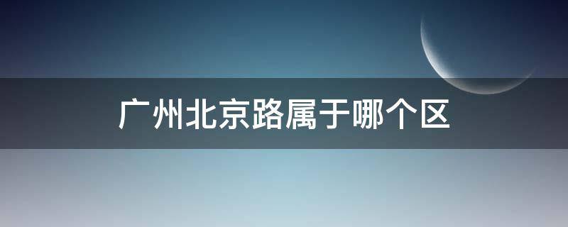 广州北京路属于哪个区（广州北京路属于广州哪个区）