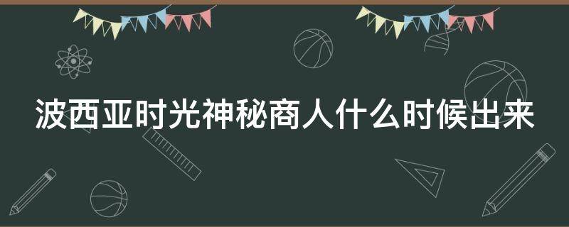 波西亚时光神秘商人什么时候出来（波西亚时光神秘房间有什么用）