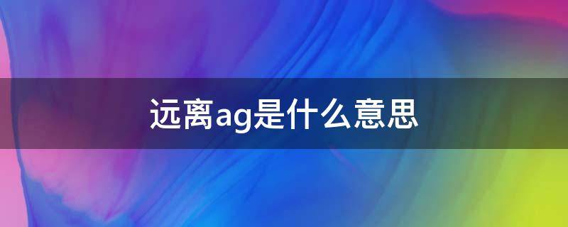 远离ag是什么意思（aG什么意思）